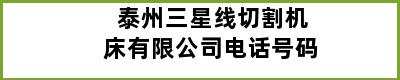 泰州三星线切割机床有限公司电话号码