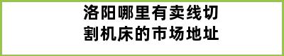 洛阳哪里有卖线切割机床的市场地址