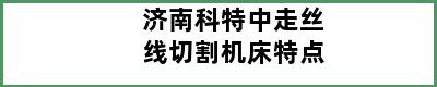 济南科特中走丝线切割机床特点