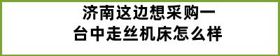 济南这边想采购一台中走丝机床怎么样