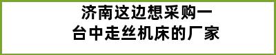 济南这边想采购一台中走丝机床的厂家