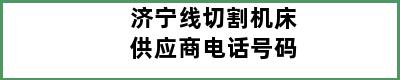 济宁线切割机床供应商电话号码