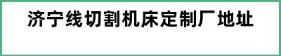 济宁线切割机床定制厂地址