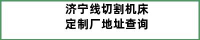 济宁线切割机床定制厂地址查询