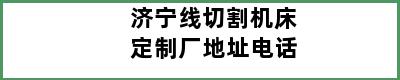 济宁线切割机床定制厂地址电话