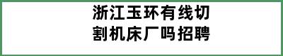 浙江玉环有线切割机床厂吗招聘