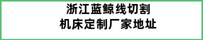 浙江蓝鲸线切割机床定制厂家地址