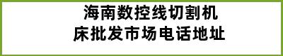 海南数控线切割机床批发市场电话地址