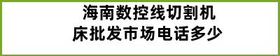 海南数控线切割机床批发市场电话多少