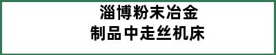 淄博粉末冶金制品中走丝机床