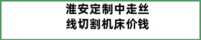 淮安定制中走丝线切割机床价钱