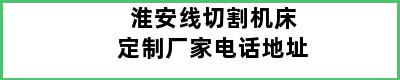 淮安线切割机床定制厂家电话地址