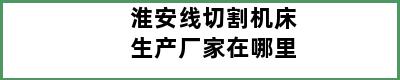 淮安线切割机床生产厂家在哪里