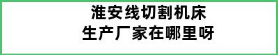 淮安线切割机床生产厂家在哪里呀