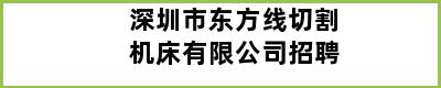 深圳市东方线切割机床有限公司招聘