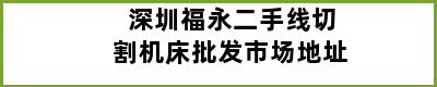 深圳福永二手线切割机床批发市场地址