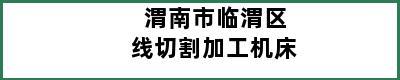 渭南市临渭区线切割加工机床