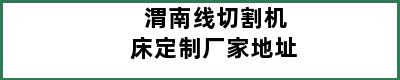 渭南线切割机床定制厂家地址