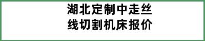 湖北定制中走丝线切割机床报价