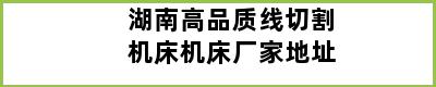 湖南高品质线切割机床机床厂家地址