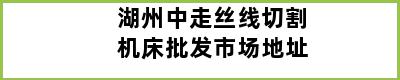 湖州中走丝线切割机床批发市场地址