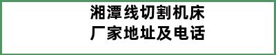 湘潭线切割机床厂家地址及电话