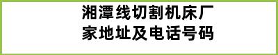 湘潭线切割机床厂家地址及电话号码