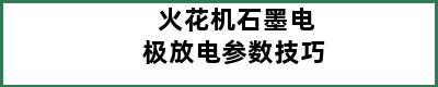 火花机石墨电极放电参数技巧