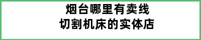 烟台哪里有卖线切割机床的实体店