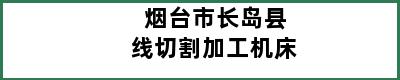 烟台市长岛县线切割加工机床