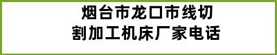 烟台市龙口市线切割加工机床厂家电话