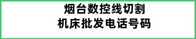 烟台数控线切割机床批发电话号码