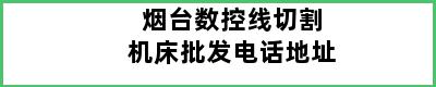 烟台数控线切割机床批发电话地址