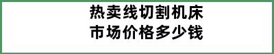 热卖线切割机床市场价格多少钱