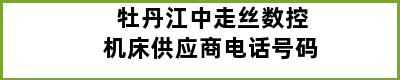 牡丹江中走丝数控机床供应商电话号码