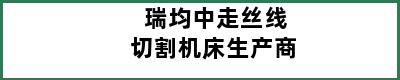 瑞均中走丝线切割机床生产商