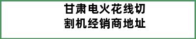 甘肃电火花线切割机经销商地址