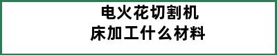 电火花切割机床加工什么材料