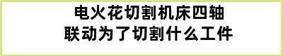 电火花切割机床四轴联动为了切割什么工件