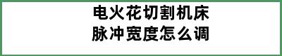 电火花切割机床脉冲宽度怎么调