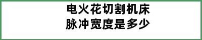 电火花切割机床脉冲宽度是多少