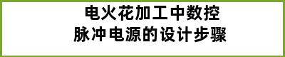 电火花加工中数控脉冲电源的设计步骤