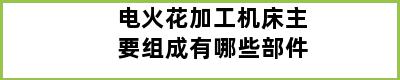 电火花加工机床主要组成有哪些部件