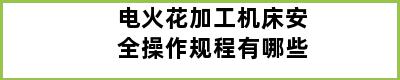 电火花加工机床安全操作规程有哪些