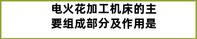 电火花加工机床的主要组成部分及作用是