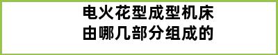 电火花型成型机床由哪几部分组成的