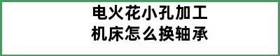 电火花小孔加工机床怎么换轴承