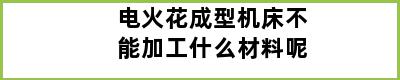 电火花成型机床不能加工什么材料呢