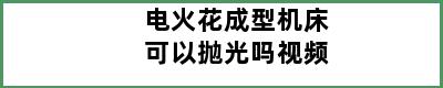 电火花成型机床可以抛光吗视频