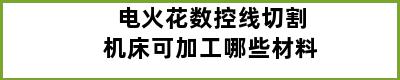 电火花数控线切割机床可加工哪些材料